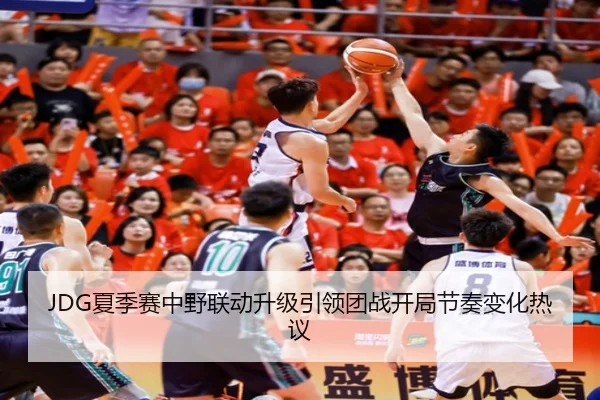 JDG夏季赛中野联动升级引领团战开局节奏变化热议